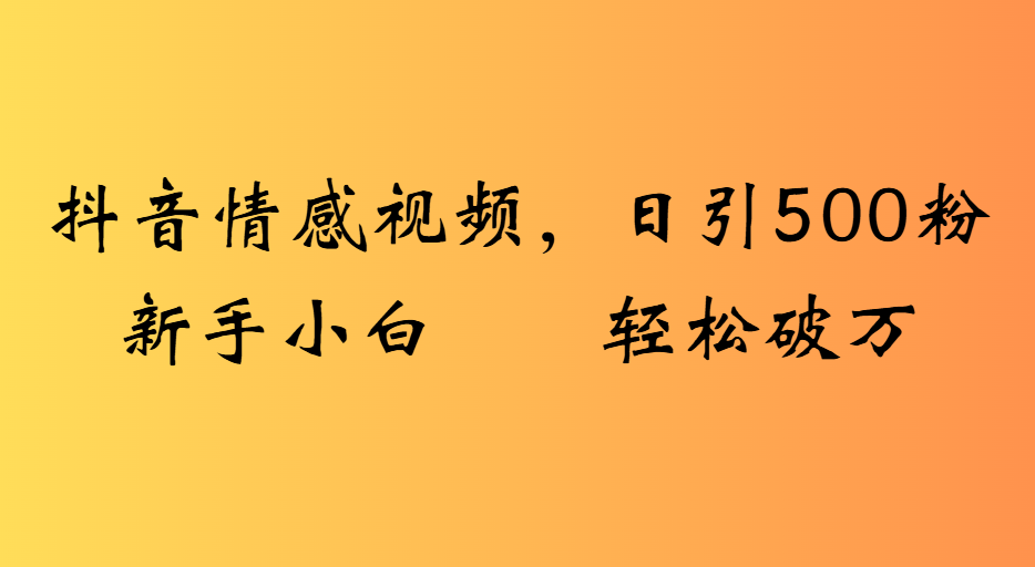 抖音情感视频，日引500粉新手小白轻松破万-佐帆副业网