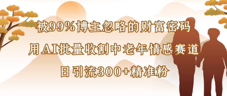 被99%博主忽略的财富密码：用AI批量收割中老年情感赛道，日引流300+精准粉-佐帆副业网
