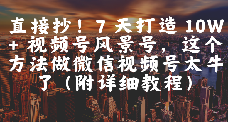 直接抄！7 天打造 10W + 视频号风景号，这个方法做微信视频号太牛了（附详细教程）-佐帆副业网