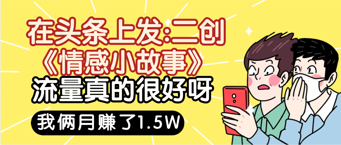 惊叹！在头条上发：二创《情感小故事》流量超级爆，我俩月单号赚了1.5W，熟悉后可以多账户操作哦！-佐帆副业网
