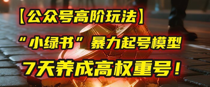 【公众号高阶玩法】我用这套“小绿书”暴力起号模型，7天养成高权重号！-佐帆副业网