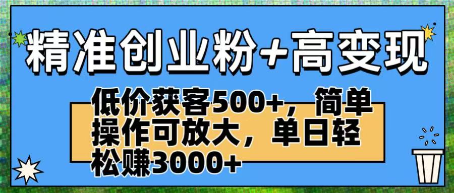 精准创业粉+高变现：低价获客500+，简单操作可放大，单日轻松赚3000+-佐帆副业网
