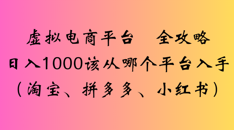 虚拟电商平台 全攻略日入1000该从哪个平台入手(淘宝、拼多多、小红书)-佐帆副业网
