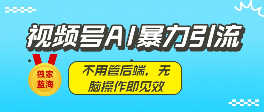 独家蓝海!视频号AI暴力引流:不用管后端,无脑操作即见效-佐帆副业网