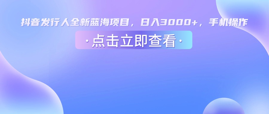 抖音发行人，全新蓝海项目，日入3000+，手机操作-佐帆副业网
