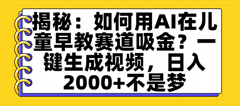 揭秘：如何用AI在儿童早教赛道吸金？一键生成视频，日入2000+不是梦-佐帆副业网