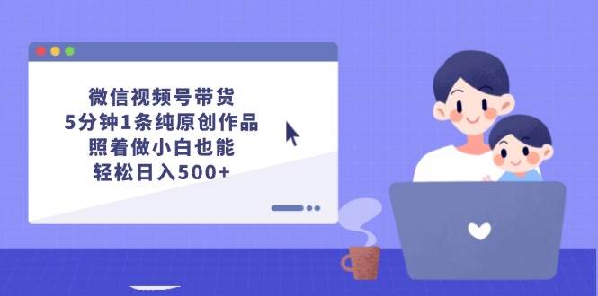 微信视频号带货，5分钟1条纯原创作品，照着做小白也能轻松日入500+-佐帆副业网