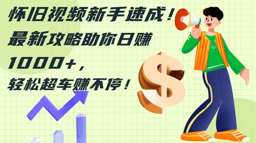 怀旧视频新手速成！最新攻略助你日赚1000+，轻松超车赚不停-佐帆副业网