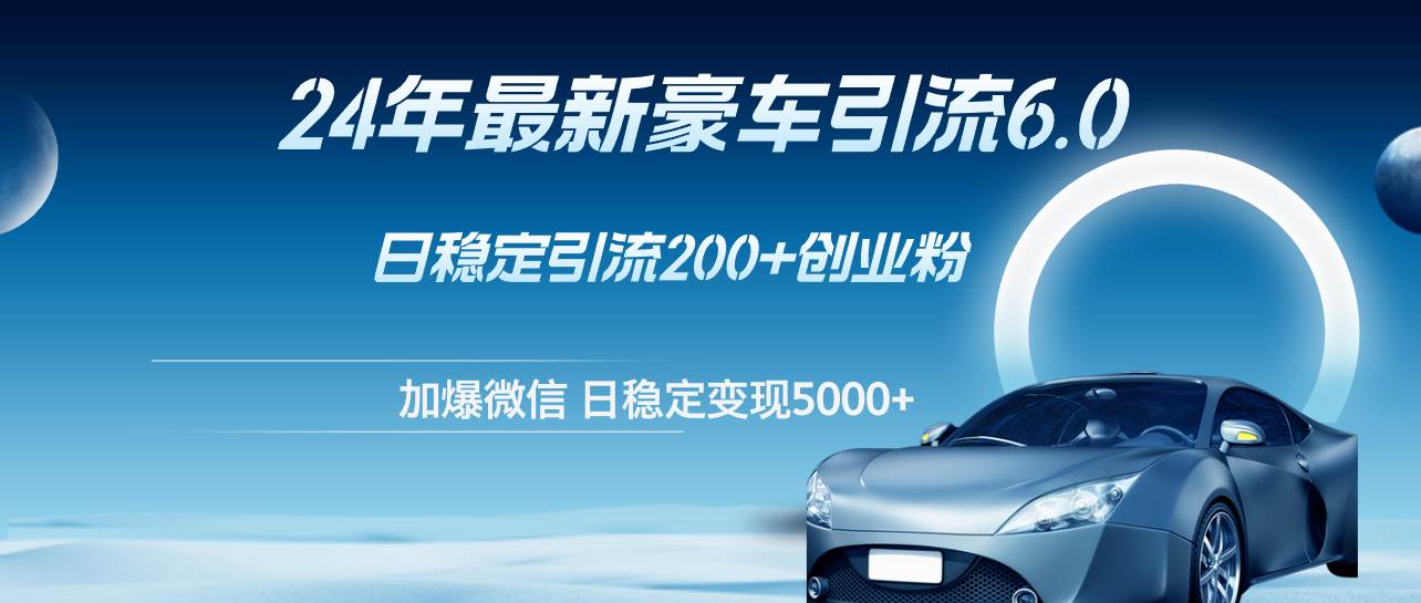 24年最新豪车引流6.0，日引500+创业粉，日稳定变现5000+-佐帆副业网