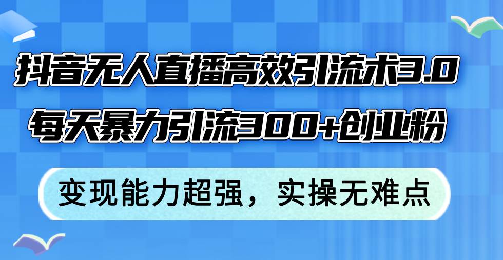 抖音无人直播高效引流术3.0，每天暴力引流300+创业粉，变现能力超强，…-佐帆副业网