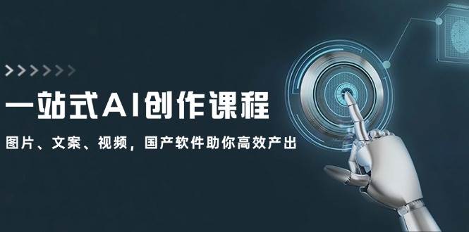 一站式AI创作课程：图片、文案、视频，国产软件助你高效产出-佐帆副业网
