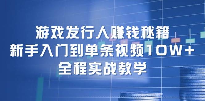 游戏发行人赚钱秘籍：新手入门到单条视频10W+，全程实战教学-佐帆副业网
