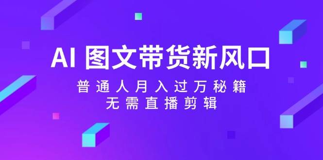 AI 图文带货新风口：普通人月入过万秘籍，无需直播剪辑-佐帆副业网