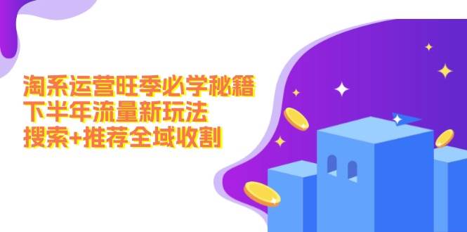 淘系运营旺季必学秘籍：下半年流量新玩法：搜索+推荐全域收割（无水印）-佐帆副业网