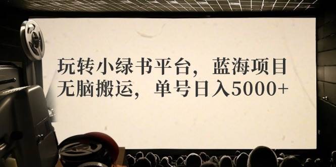 玩转小绿书平台，蓝海项目，无脑搬运，单号日入5000+-佐帆副业网