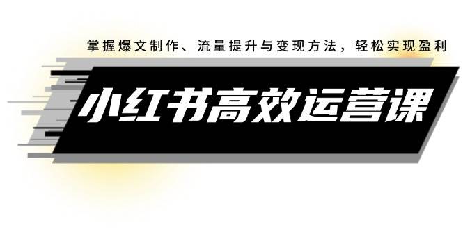 小红书高效运营课：掌握爆文制作、流量提升与变现方法，轻松实现盈利-佐帆副业网