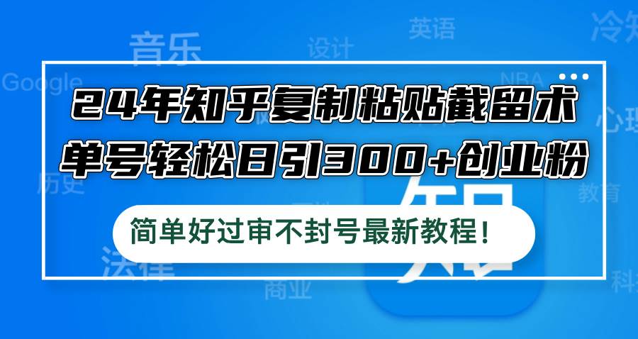 24年知乎复制粘贴截留术，单号轻松日引300+创业粉，简单好过审不封号最…-佐帆副业网